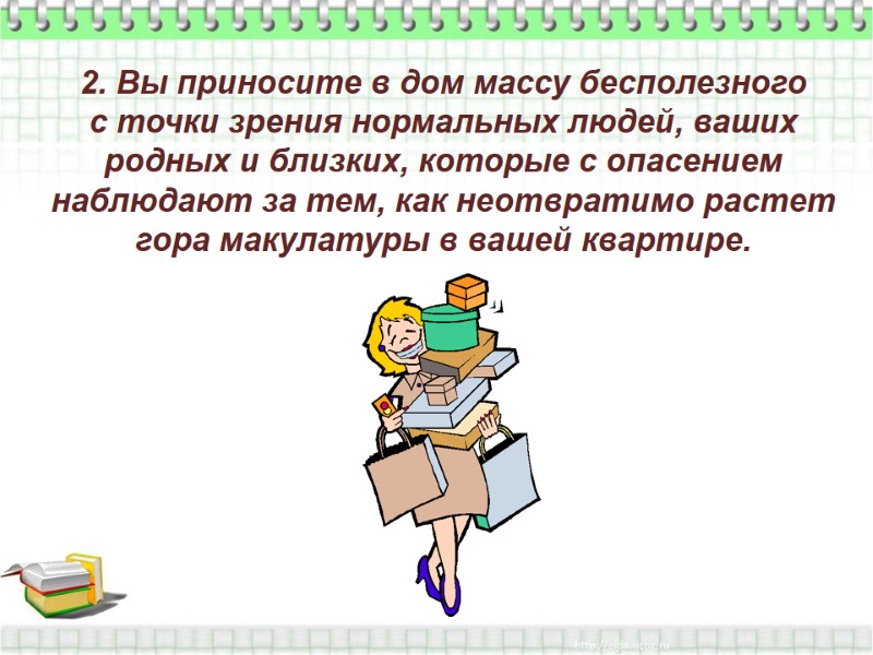 2. Вы приносите в дом массу бесполезного  с точки зрения нормальных людей, ваших
